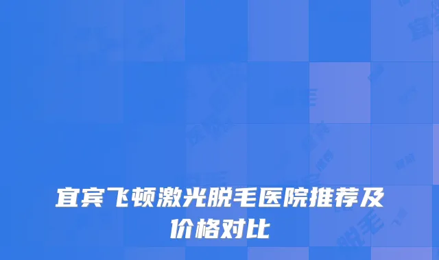 宜宾飞顿激光脱毛医院推荐及价格对比