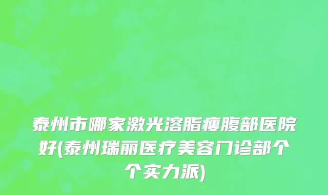 泰州市哪家激光溶脂瘦腹部医院好(泰州瑞丽医疗美容门诊部个个实力派)