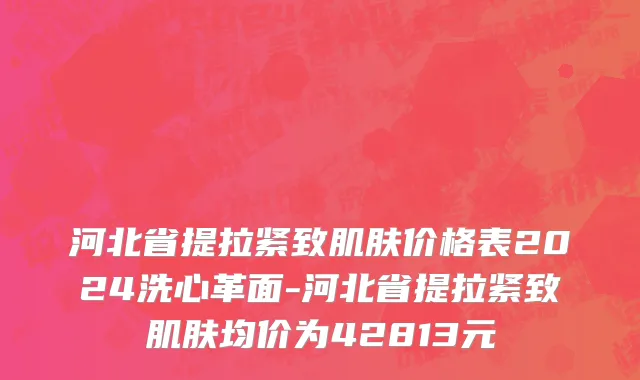 河北省提拉紧致肌肤价格表2024洗心革面-河北省提拉紧致肌肤均价为42813元