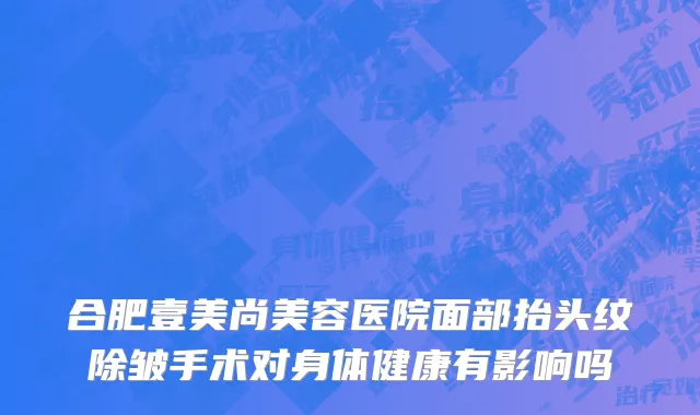 合肥壹美尚美容医院面部抬头纹除皱手术对身体健康有影响吗
