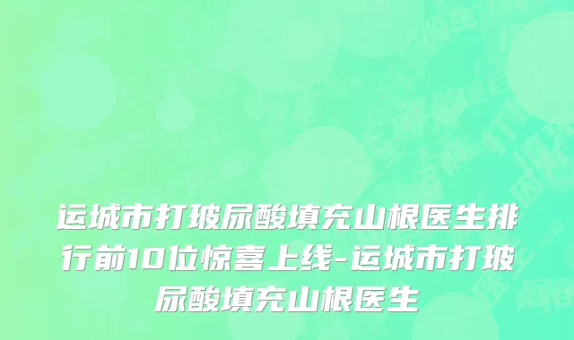 运城市打玻尿酸填充山根医生排行前10位惊喜上线-运城市打玻尿酸填充山根医生