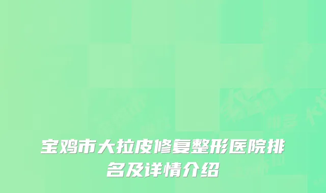 宝鸡市大拉皮修复整形医院排名及详情介绍