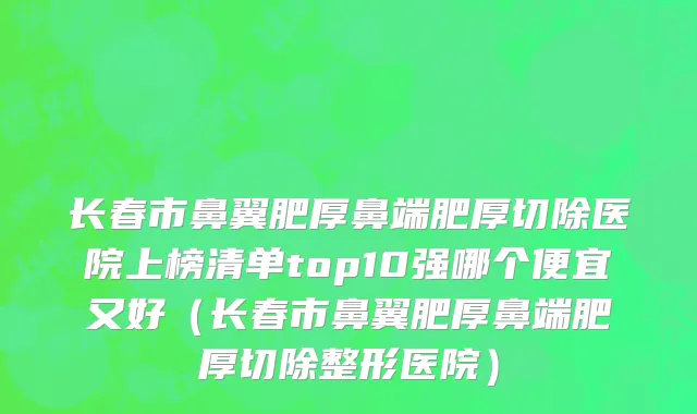 长春市鼻翼肥厚鼻端肥厚切除医院上榜清单top10强哪个便宜又好（长春市鼻翼肥厚鼻端肥厚切除整形医院）