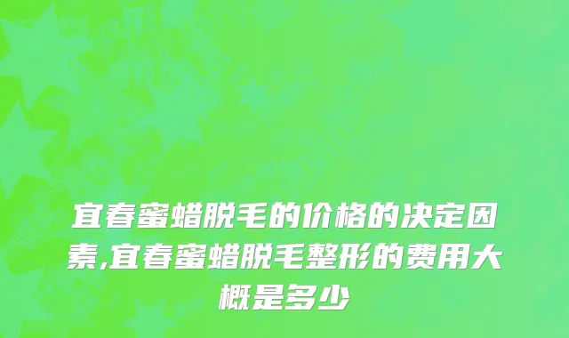 宜春蜜蜡脱毛的价格的决定因素,宜春蜜蜡脱毛整形的费用大概是多少