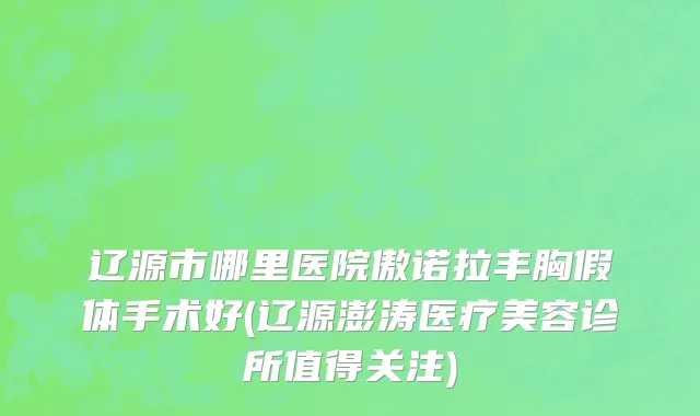 辽源市哪里医院傲诺拉丰胸假体手术好(辽源澎涛医疗美容诊所值得关注)