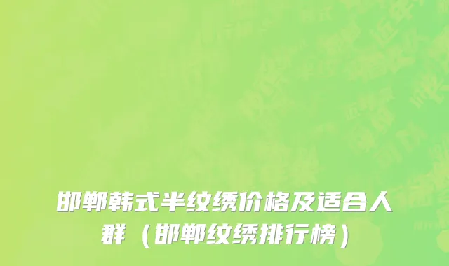 邯郸韩式半纹绣价格及适合人群（邯郸纹绣排行榜）