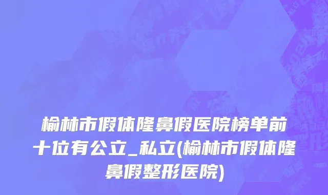 榆林市假体隆鼻假医院榜单前十位有公立_私立(榆林市假体隆鼻假整形医院)