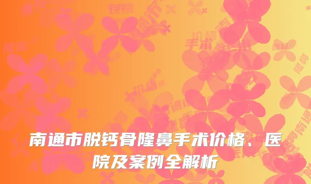 南通市脱钙骨隆鼻手术价格、医院及案例全解析