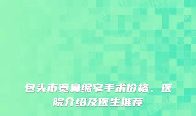包头市宽鼻缩窄手术价格、医院介绍及医生推荐