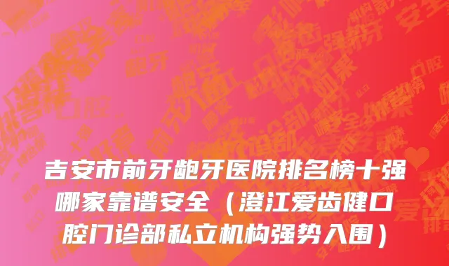 吉安市前牙龅牙医院排名榜十强哪家靠谱安全（澄江爱齿健口腔门诊部私立机构强势入围）