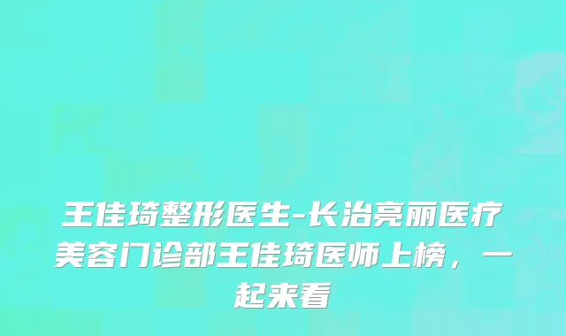 王佳琦整形医生-长治亮丽医疗美容门诊部王佳琦医师上榜，一起来看