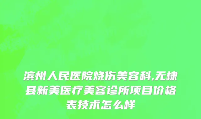 滨州人民医院烧伤美容科,无棣县新美医疗美容诊所项目价格表技术怎么样