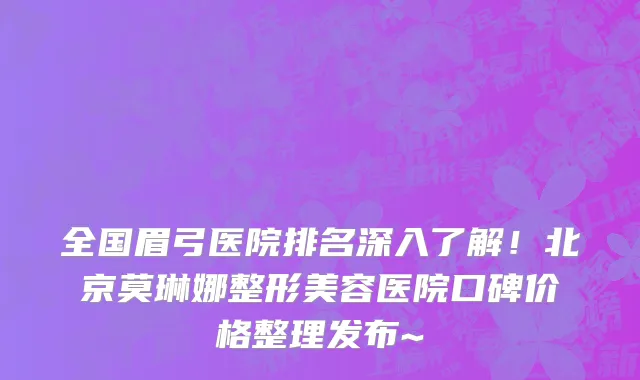 全国眉弓医院排名深入了解！北京莫琳娜整形美容医院口碑价格整理发布~