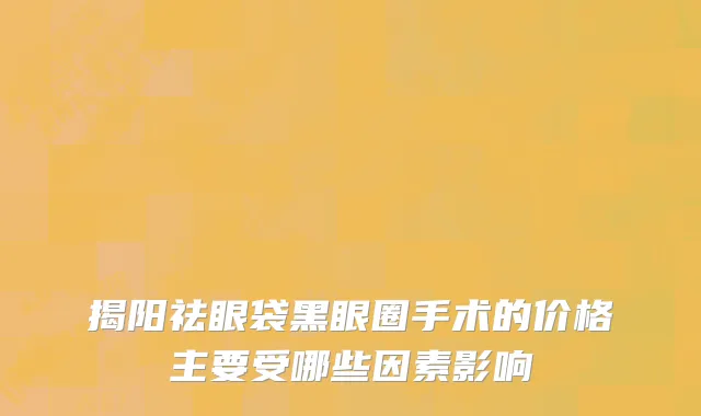 揭阳祛眼袋黑眼圈手术的价格主要受哪些因素影响