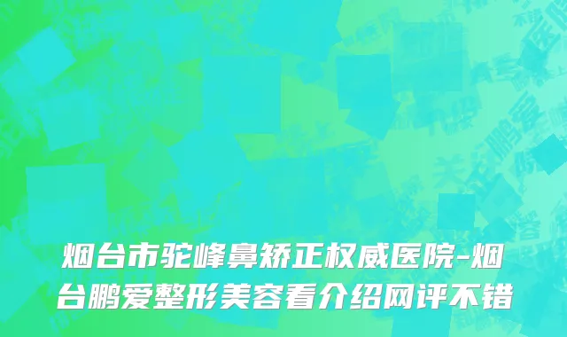 烟台市驼峰鼻矫正权威医院-烟台鹏爱整形美容看介绍网评不错