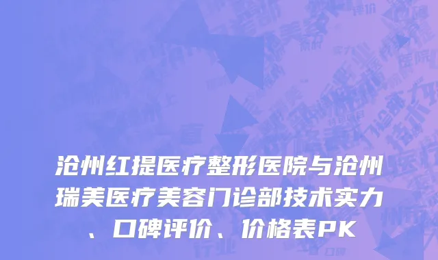 沧州红提医疗整形医院与沧州瑞美医疗美容门诊部技术实力、口碑评价、价格表PK