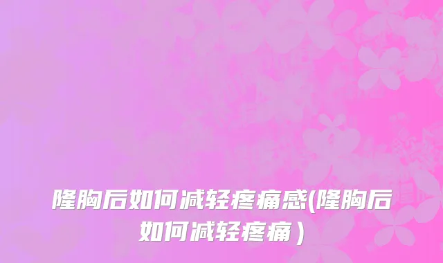 隆胸后如何减轻疼痛感(隆胸后如何减轻疼痛）