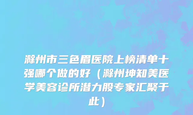 滁州市三色眉医院上榜清单十强哪个做的好（滁州坤知美医学美容诊所潜力股专家汇聚于此）