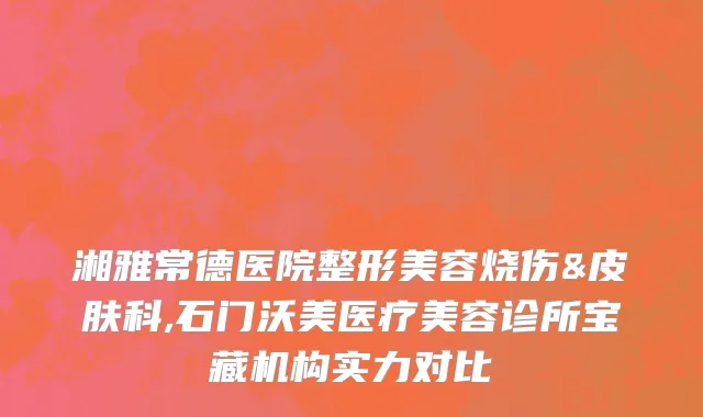 湘雅常德医院整形美容烧伤&皮肤科,石门沃美医疗美容诊所宝藏机构实力对比
