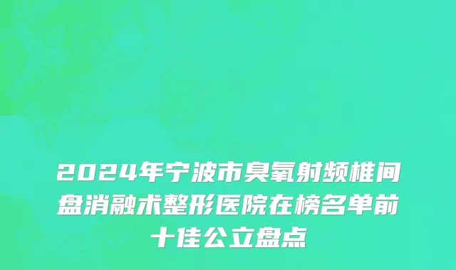 2024年宁波市臭氧射频椎间盘消融术整形医院在榜名单前十佳公立盘点