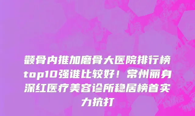 颧骨内推加磨骨大医院排行榜top10强谁比较好!常州丽身深红医疗美容诊所稳居榜首实力抗打