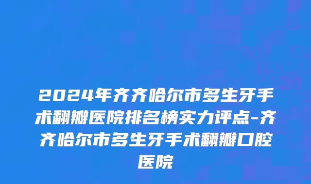 2024年齐齐哈尔市多生牙手术翻瓣医院排名榜实力评点-齐齐哈尔市多生牙手术翻瓣口腔医院