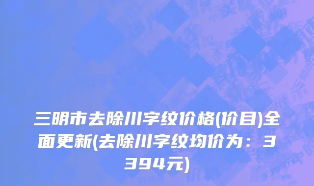 三明市去除川字纹价格(价目)全面更新(去除川字纹均价为：3394元)