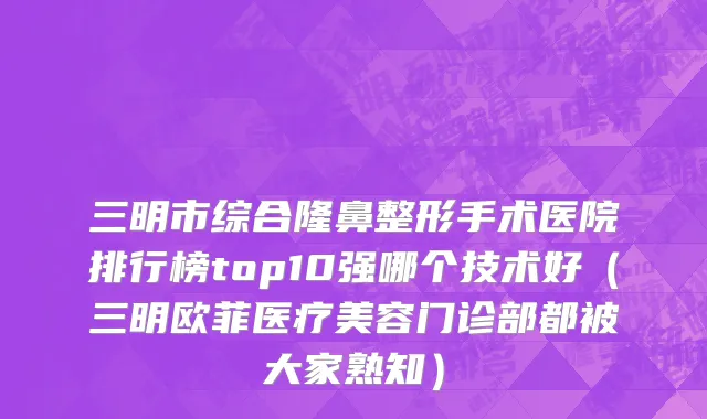 三明市综合隆鼻整形手术医院排行榜top10强哪个技术好（三明欧菲医疗美容门诊部都被大家熟知）