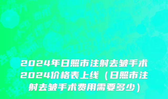 2024年日照市注射去皱手术2024价格表上线（日照市注射去皱手术费用需要多少）