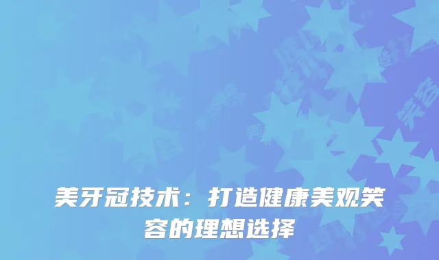 美牙冠技术：打造健康美观笑容的理想选择
