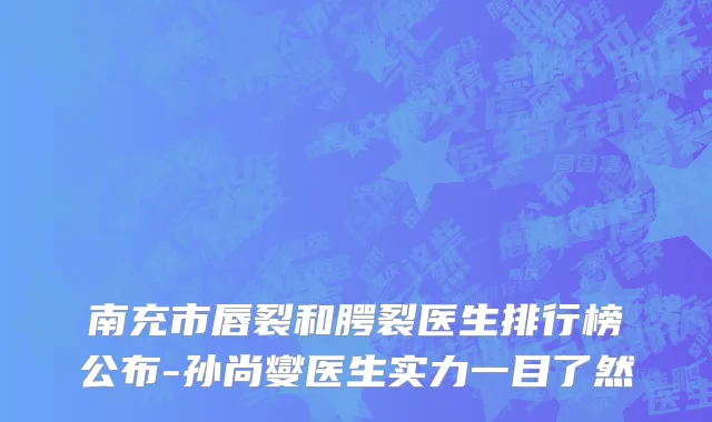 南充市唇裂和腭裂医生排行榜公布-孙尚燮医生实力一目了然