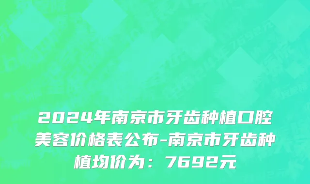 2024年南京市牙齿种植口腔美容价格表公布-南京市牙齿种植均价为：7692元