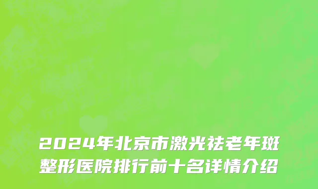 2024年北京市激光祛老年斑整形医院排行前十名详情介绍