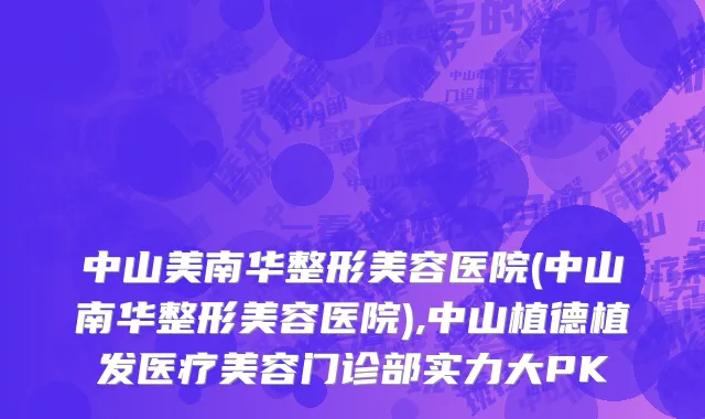 中山美南华整形美容医院(中山南华整形美容医院),中山植德植发医疗美容门诊部实力大PK
