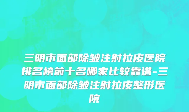三明市面部除皱注射拉皮医院排名榜前十名哪家比较靠谱-三明市面部除皱注射拉皮整形医院