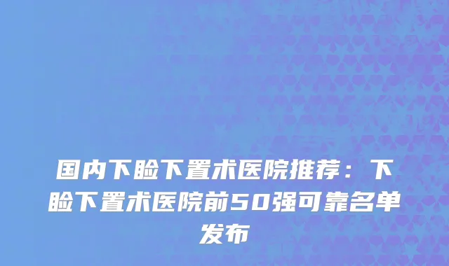国内下睑下置术医院推荐：下睑下置术医院前50强可靠名单发布