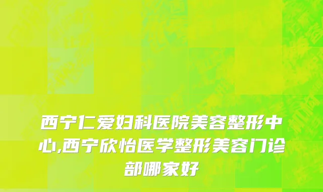 西宁仁爱妇科医院美容整形中心,西宁欣怡医学整形美容门诊部哪家好