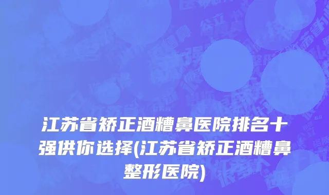 江苏省矫正酒糟鼻医院排名十强供你选择(江苏省矫正酒糟鼻整形医院)