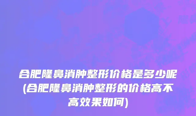 合肥隆鼻消肿整形价格是多少呢(合肥隆鼻消肿整形的价格高不高效果如何)
