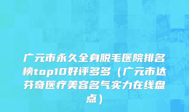 广元市永久全身脱毛医院排名榜top10好评多多（广元市达芬奇医疗美容名气实力在线盘点）