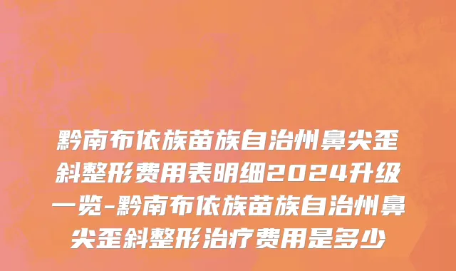 黔南布依族苗族自治州鼻尖歪斜整形费用表明细2024升级一览-黔南布依族苗族自治州鼻尖歪斜整形治疗费用是多少