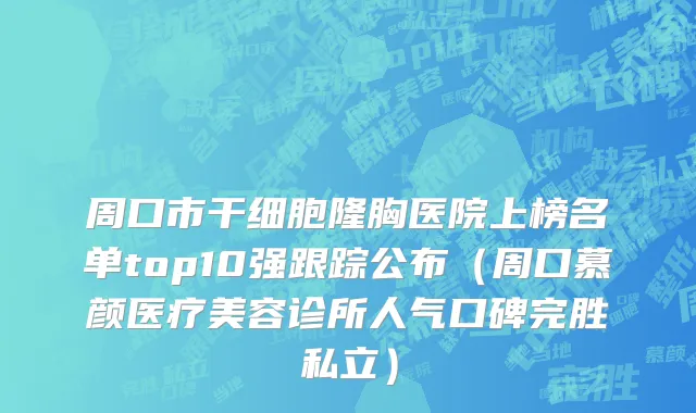 周口市干细胞隆胸医院上榜名单top10强跟踪公布（周口慕颜医疗美容诊所人气口碑完胜私立）