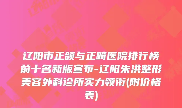 辽阳市正颌与正畸医院排行榜前十名新版宣布-辽阳朱洪整形美容外科诊所实力领衔(附价格表)