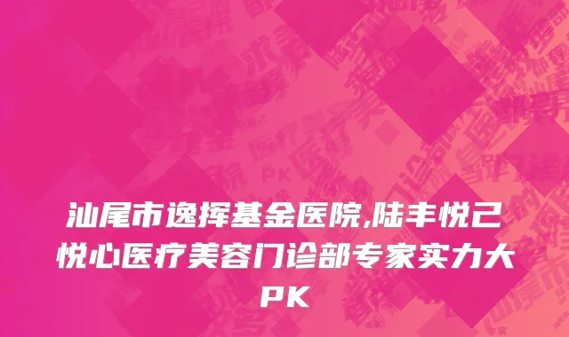 汕尾市逸挥基金医院,陆丰悦己悦心医疗美容门诊部专家实力大PK