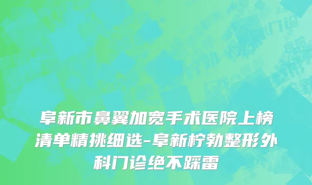 阜新市鼻翼加宽手术医院上榜清单精挑细选-阜新柠勃整形外科门诊绝不踩雷