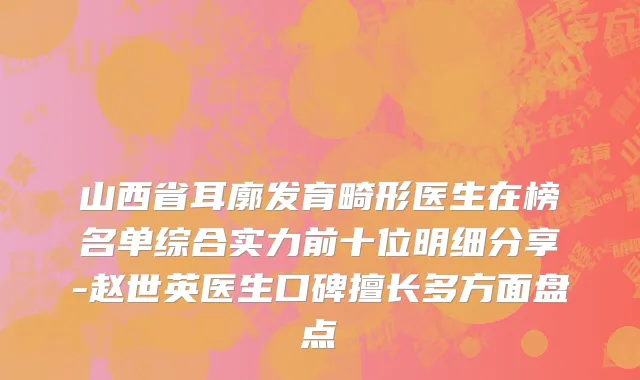 山西省耳廓发育畸形医生在榜名单综合实力前十位明细分享-赵世英医生口碑擅长多方面盘点