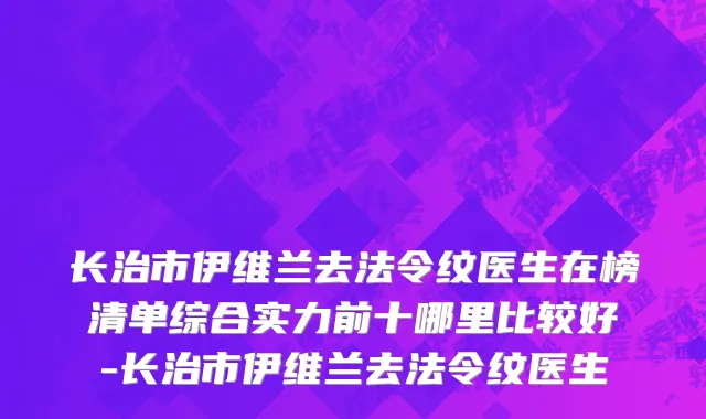 长治市伊维兰去法令纹医生在榜清单综合实力前十哪里比较好-长治市伊维兰去法令纹医生