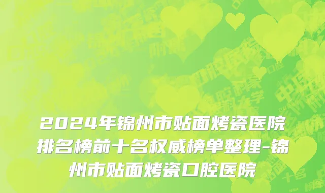 2024年锦州市贴面烤瓷医院排名榜前十名权威榜单整理-锦州市贴面烤瓷口腔医院