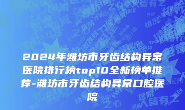 2024年潍坊市牙齿结构异常医院排行榜top10全新榜单推荐-潍坊市牙齿结构异常口腔医院