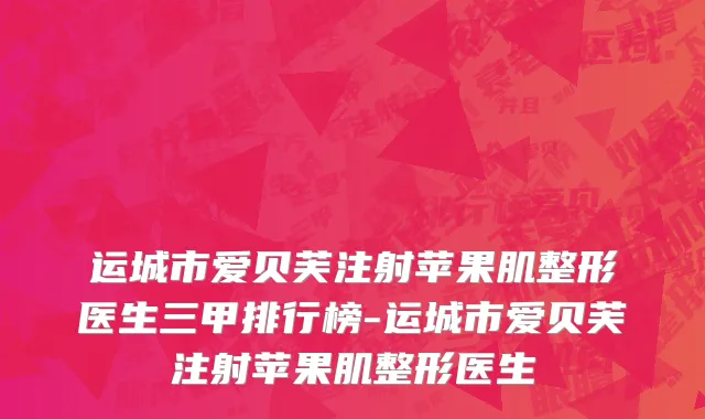 运城市爱贝芙注射苹果肌整形医生三甲排行榜-运城市爱贝芙注射苹果肌整形医生
